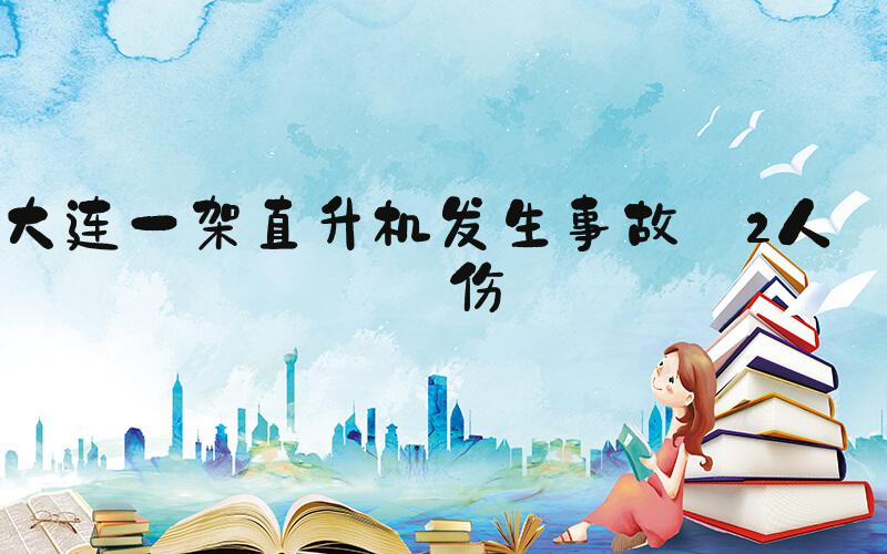 大连一架直升机发生事故 2人轻伤